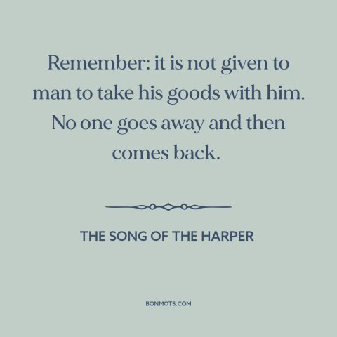 A quote from The Song of the Harper about can't take it with you: “Remember: it is not given to man to take his goods…”