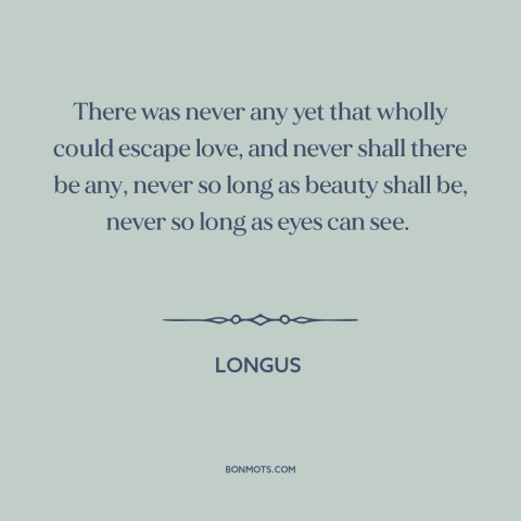 A quote by Longus about power of love: “There was never any yet that wholly could escape love, and never shall there…”