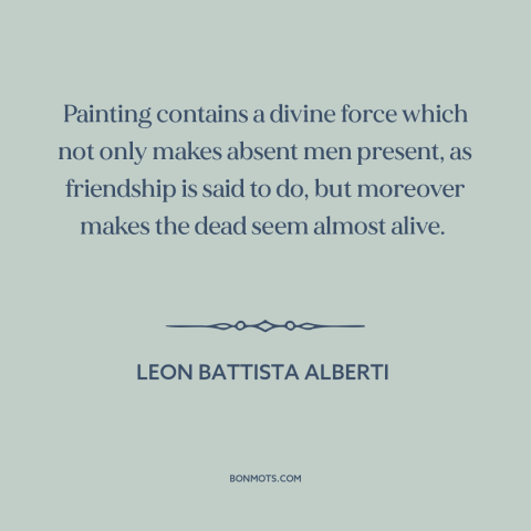 A quote by Leon Battista Alberti about power of art: “Painting contains a divine force which not only makes absent…”