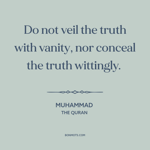 A quote by Muhammad about hiding the truth: “Do not veil the truth with vanity, nor conceal the truth wittingly.”