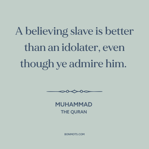 A quote by Muhammad about faith: “A believing slave is better than an idolater, even though ye admire him.”