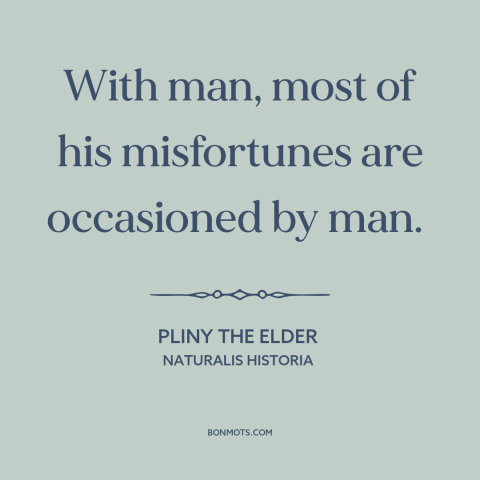 A quote by Pliny the Elder about adversity: “With man, most of his misfortunes are occasioned by man.”