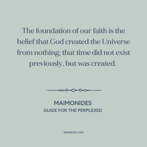 A quote by Maimonides about judaism: “The foundation of our faith is the belief that God created the Universe from…”