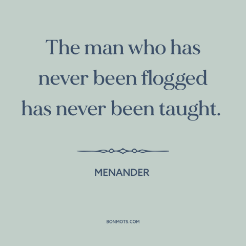 A quote by Menander about corporal punishment: “The man who has never been flogged has never been taught.”