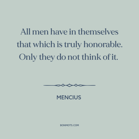 A quote by Mencius about people are basically good: “All men have in themselves that which is truly honorable. Only they do…”