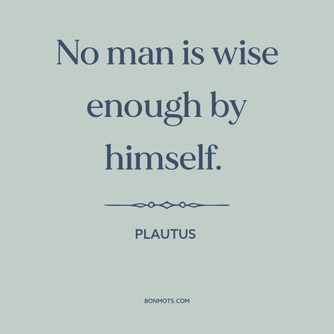 A quote by Plautus about man as social animal: “No man is wise enough by himself.”