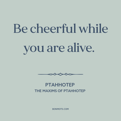 A quote by Ptahhotep about positive attitude: “Be cheerful while you are alive.”