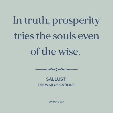 A quote by Sallust about downsides of wealth: “In truth, prosperity tries the souls even of the wise.”