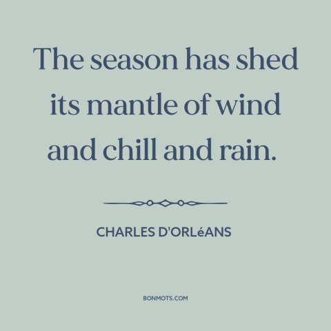 A quote by Charles d'Orléans about seasons: “The season has shed its mantle of wind and chill and rain.”