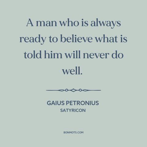 A quote by Gaius Petronius about thinking for oneself: “A man who is always ready to believe what is told him will never…”