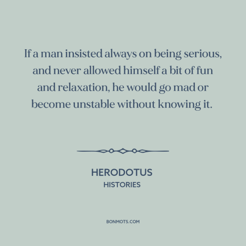 A quote by Herodotus about taking it easy: “If a man insisted always on being serious, and never allowed himself a bit…”