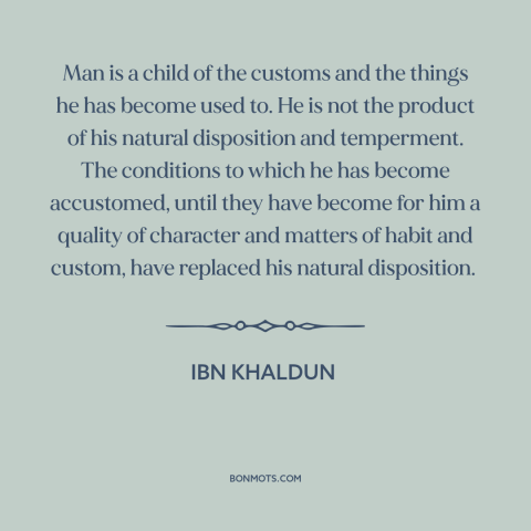 A quote by Ibn Khaldun about custom and convention: “Man is a child of the customs and the things he has become used…”