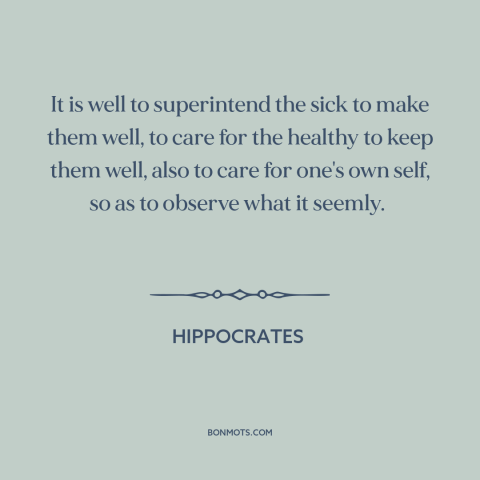 A quote by Hippocrates about practicing medicine: “It is well to superintend the sick to make them well, to care for…”