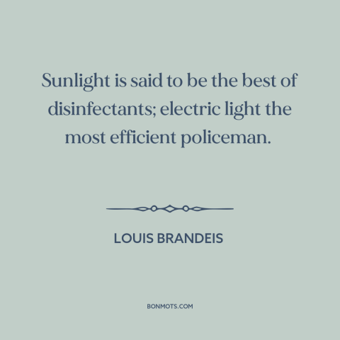 A quote by Louis Brandeis about transparency in government: “Sunlight is said to be the best of disinfectants;…”