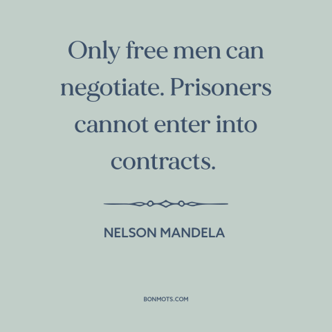 A quote by Nelson Mandela about freedom: “Only free men can negotiate. Prisoners cannot enter into contracts.”