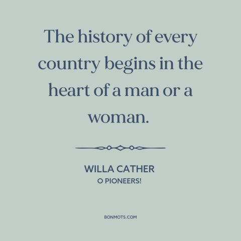 A quote by Willa Cather about nature of history: “The history of every country begins in the heart of a man or a…”