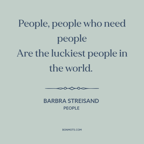 A quote by Barbra Streisand about needing another person: “People, people who need people Are the luckiest people in the…”