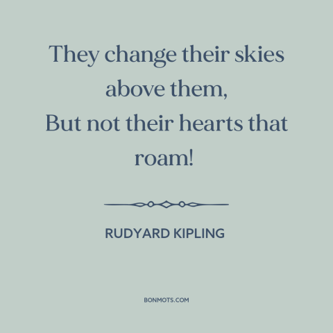 A quote by Rudyard Kipling about limitations of travel: “They change their skies above them, But not their hearts that…”
