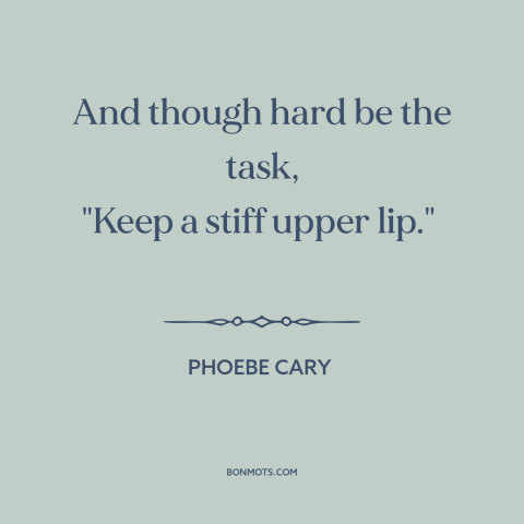 A quote by Phoebe Cary about perseverance: “And though hard be the task, "Keep a stiff upper lip."”