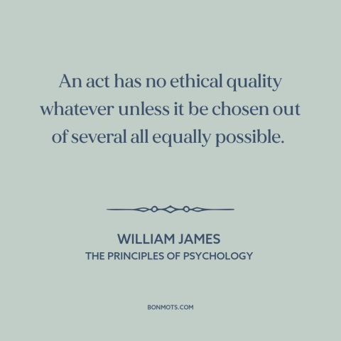 A quote by William James about moral theory: “An act has no ethical quality whatever unless it be chosen out of several…”