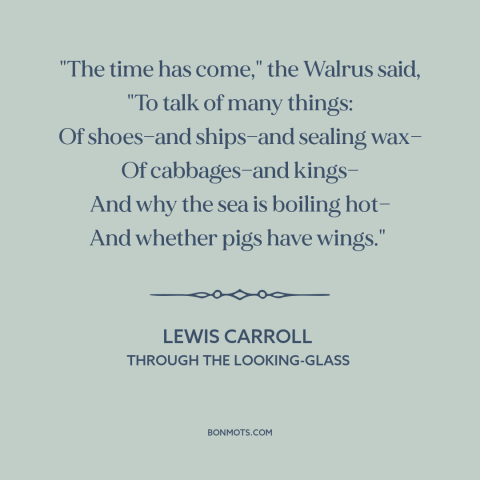 A quote by Lewis Carroll about conversation: “"The time has come," the Walrus said, "To talk of many things: Of shoes—and…”