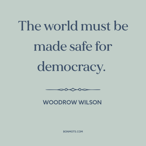 A quote by Woodrow Wilson about America and the world: “The world must be made safe for democracy.”