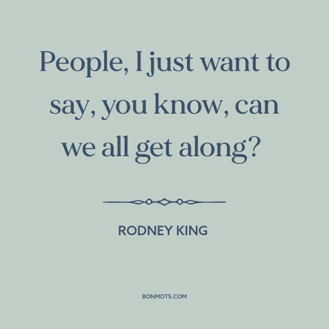 A quote about Race relations: “People, I just want to say, you know, can we all get along?”