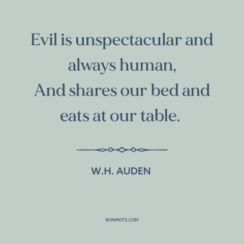 A quote by W.H. Auden about nature of evil: “Evil is unspectacular and always human, And shares our bed and eats at our…”