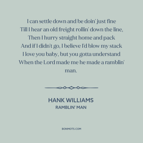 A quote by Hank Williams about wanderlust: “I can settle down and be doin' just fine Till I hear an old freight rollin'…”