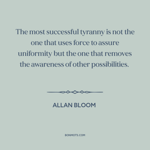 A quote by Allan Bloom about tyranny: “The most successful tyranny is not the one that uses force to assure uniformity…”