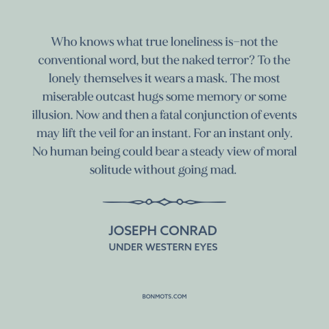 A quote by Joseph Conrad about existential solitude: “Who knows what true loneliness is—not the conventional word, but…”