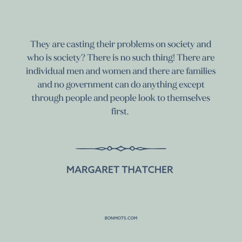 A quote by Margaret Thatcher about society: “They are casting their problems on society and who is society? There is no…”