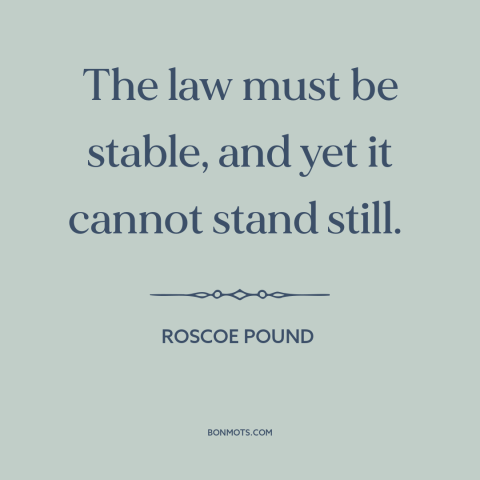 A quote by Roscoe Pound about legal theory: “The law must be stable, and yet it cannot stand still.”