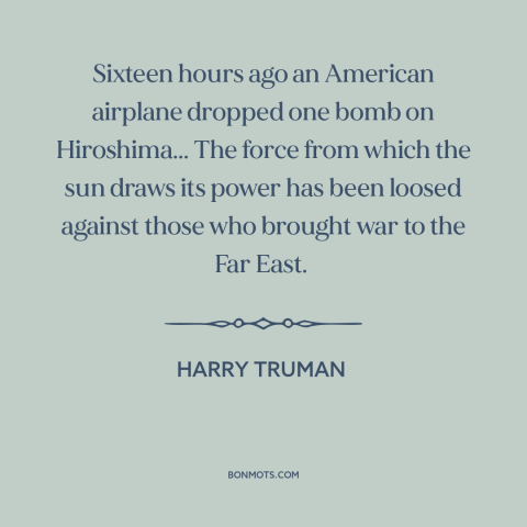 A quote by Harry Truman about nuclear weapons: “Sixteen hours ago an American airplane dropped one bomb on Hiroshima...”