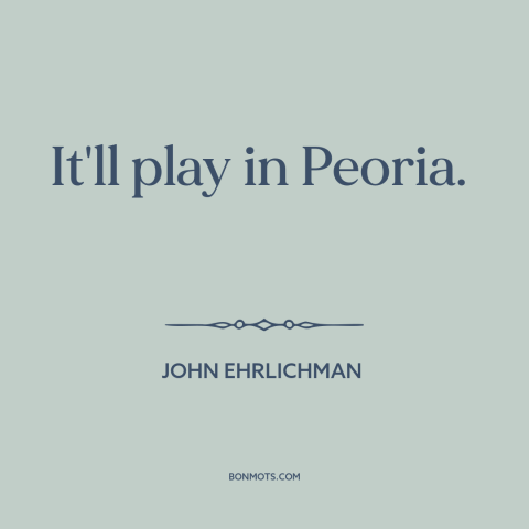 A quote by John Ehrlichman about the political center: “It'll play in Peoria.”