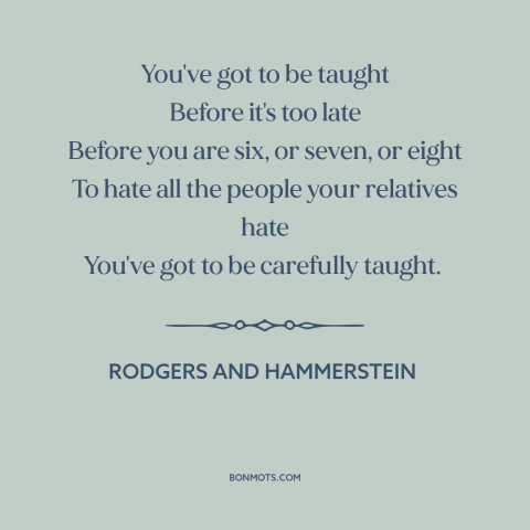 A quote by Rodgers and Hammerstein about hate: “You've got to be taught Before it's too late Before you are six, or…”