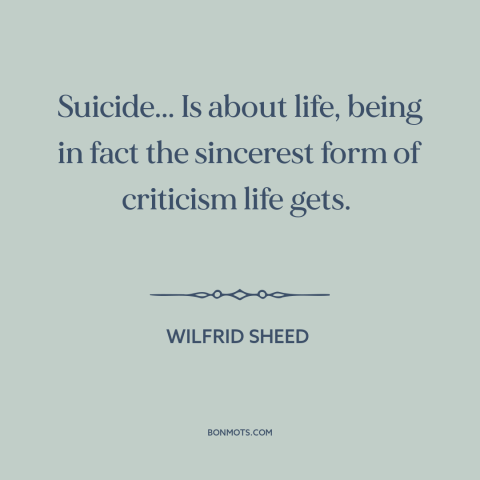 A quote by Wilfrid Sheed about suicide: “Suicide... Is about life, being in fact the sincerest form of criticism life gets.”