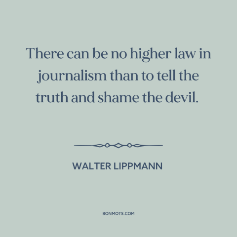 A quote by Walter Lippmann about journalism: “There can be no higher law in journalism than to tell the truth and…”