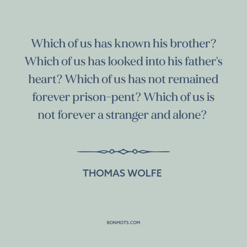 A quote by Thomas Wolfe about existential solitude: “Which of us has known his brother? Which of us has looked into his…”