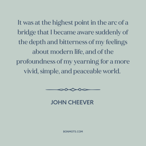 A quote by John Cheever about modern life: “It was at the highest point in the arc of a bridge that I became aware…”