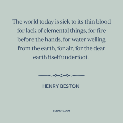 A quote by Henry Beston about man and nature: “The world today is sick to its thin blood for lack of elemental things…”