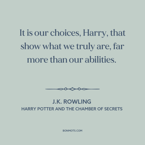 A quote by J.K. Rowling about decisions and choices: “It is our choices, Harry, that show what we truly are, far more than…”