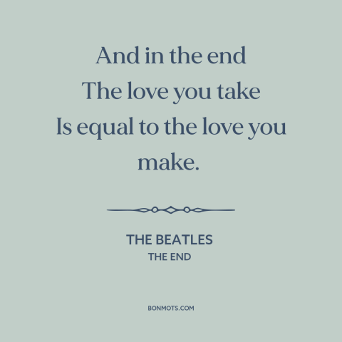 A quote by The Beatles about nature of love: “And in the end The love you take Is equal to the love you make.”