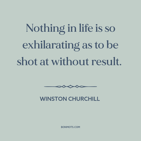 A quote by Winston Churchill about near death experiences: “Nothing in life is so exhilarating as to be shot at…”