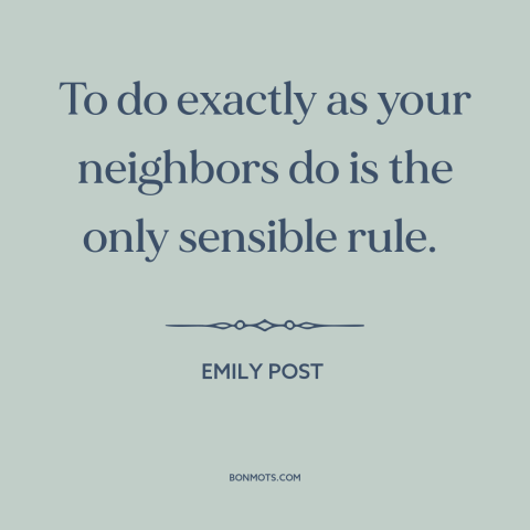 A quote by Emily Post about conformity: “To do exactly as your neighbors do is the only sensible rule.”