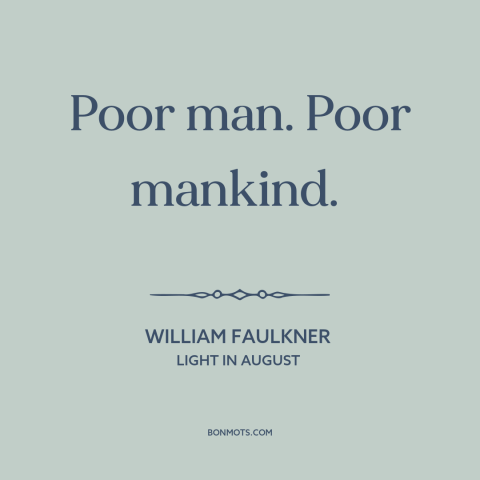 A quote by William Faulkner about the human condition: “Poor man. Poor mankind.”