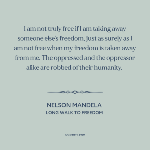 A quote by Nelson Mandela about nature of freedom: “I am not truly free if I am taking away someone else's freedom, just…”