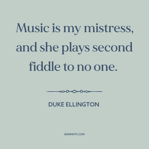 A quote by Duke Ellington about music: “Music is my mistress, and she plays second fiddle to no one.”