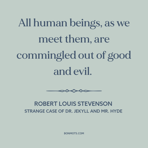 A quote by Robert Louis Stevenson about duality of man: “All human beings, as we meet them, are commingled out of good and…”