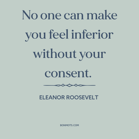 A quote by Eleanor Roosevelt about criticism from others: “No one can make you feel inferior without your consent.”